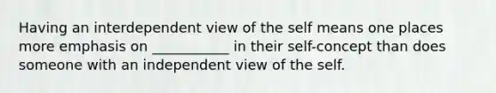 Having an interdependent view of the self means one places more emphasis on ___________ in their self-concept than does someone with an independent view of the self.