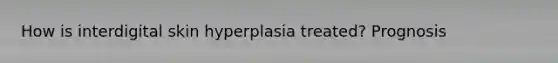 How is interdigital skin hyperplasia treated? Prognosis