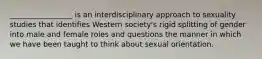 _________________ is an interdisciplinary approach to sexuality studies that identifies Western society's rigid splitting of gender into male and female roles and questions the manner in which we have been taught to think about sexual orientation.