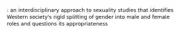 : an interdisciplinary approach to sexuality studies that identifies Western society's rigid splitting of gender into male and female roles and questions its appropriateness