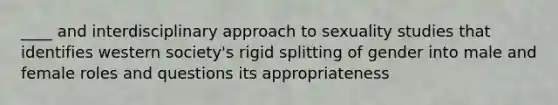 ____ and interdisciplinary approach to sexuality studies that identifies western society's rigid splitting of gender into male and female roles and questions its appropriateness