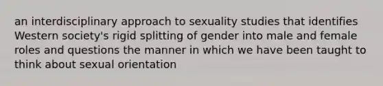 an interdisciplinary approach to sexuality studies that identifies Western society's rigid splitting of gender into male and female roles and questions the manner in which we have been taught to think about sexual orientation