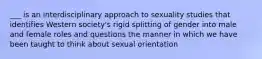 ___ is an interdisciplinary approach to sexuality studies that identifies Western society's rigid splitting of gender into male and female roles and questions the manner in which we have been taught to think about sexual orientation