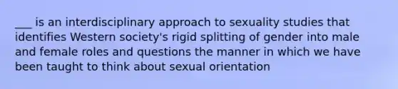 ___ is an interdisciplinary approach to sexuality studies that identifies Western society's rigid splitting of gender into male and female roles and questions the manner in which we have been taught to think about sexual orientation