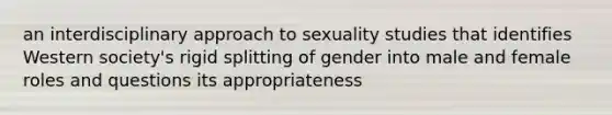 an interdisciplinary approach to sexuality studies that identifies Western society's rigid splitting of gender into male and female roles and questions its appropriateness