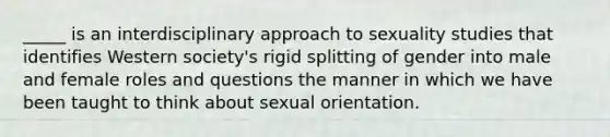 _____ is an interdisciplinary approach to sexuality studies that identifies Western society's rigid splitting of gender into male and female roles and questions the manner in which we have been taught to think about sexual orientation.