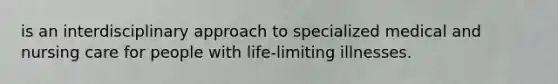 is an interdisciplinary approach to specialized medical and nursing care for people with life-limiting illnesses.