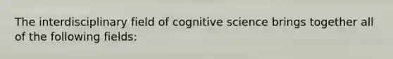 The interdisciplinary field of cognitive science brings together all of the following fields: