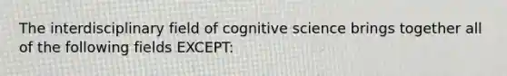 The interdisciplinary field of cognitive science brings together all of the following fields EXCEPT: