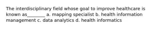 The interdisciplinary field whose goal to improve healthcare is known as________ a. mapping specialist b. health information management c. data analytics d. health informatics