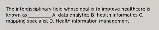 The interdisciplinary field whose goal is to improve healthcare is known as __________ A. data analytics B. health informatics C. mapping specialist D. Health information management