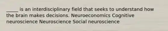 _____ is an interdisciplinary field that seeks to understand how the brain makes decisions. Neuroeconomics Cognitive neuroscience Neuroscience Social neuroscience