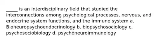 _____ is an interdisciplinary field that studied the interconnections among psychological processes, nervous, and endocrine system functions, and the immune system a. Bioneuropsychoendocrinology b. biopsychosociology c. psychosociobiology d. psychoneuroimmunology