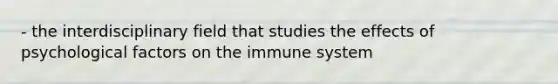 - the interdisciplinary field that studies the effects of psychological factors on the immune system