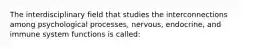 The interdisciplinary field that studies the interconnections among psychological processes, nervous, endocrine, and immune system functions is called: