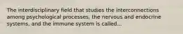 The interdisciplinary field that studies the interconnections among psychological processes, the nervous and endocrine systems, and the immune system is called...