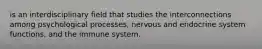 is an interdisciplinary field that studies the interconnections among psychological processes, nervous and endocrine system functions, and the immune system.