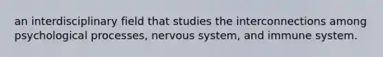 an interdisciplinary field that studies the interconnections among psychological processes, nervous system, and immune system.