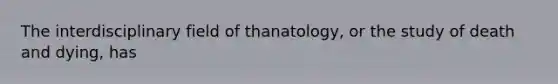 The interdisciplinary field of thanatology, or the study of death and dying, has