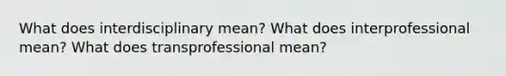 What does interdisciplinary mean? What does interprofessional mean? What does transprofessional mean?