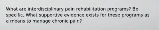 What are interdisciplinary pain rehabilitation programs? Be specific. What supportive evidence exists for these programs as a means to manage chronic pain?