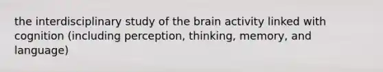 the interdisciplinary study of the brain activity linked with cognition (including perception, thinking, memory, and language)