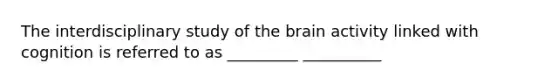 The interdisciplinary study of <a href='https://www.questionai.com/knowledge/kLMtJeqKp6-the-brain' class='anchor-knowledge'>the brain</a> activity linked with cognition is referred to as _________ __________