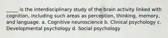 _____ is the interdisciplinary study of the brain activity linked with cognition, including such areas as perception, thinking, memory, and language. a. Cognitive neuroscience b. Clinical psychology c. Developmental psychology d. Social psychology