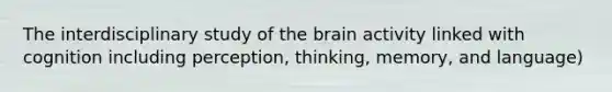 The interdisciplinary study of the brain activity linked with cognition including perception, thinking, memory, and language)