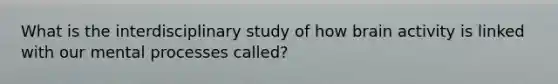 What is the interdisciplinary study of how brain activity is linked with our mental processes called?