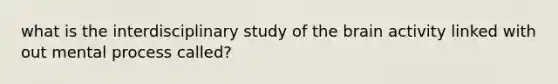 what is the interdisciplinary study of the brain activity linked with out mental process called?