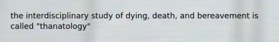 the interdisciplinary study of dying, death, and bereavement is called "thanatology"