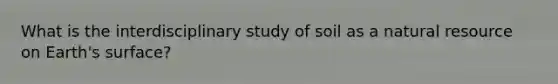 What is the interdisciplinary study of soil as a natural resource on Earth's surface?