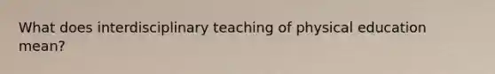 What does interdisciplinary teaching of physical education mean?