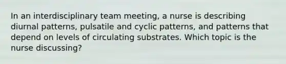 In an interdisciplinary team meeting, a nurse is describing diurnal patterns, pulsatile and cyclic patterns, and patterns that depend on levels of circulating substrates. Which topic is the nurse discussing?