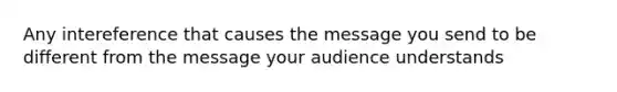 Any intereference that causes the message you send to be different from the message your audience understands