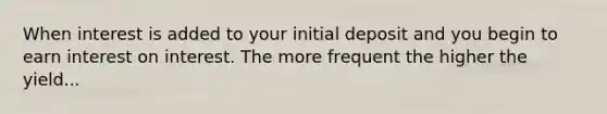 When interest is added to your initial deposit and you begin to earn interest on interest. The more frequent the higher the yield...