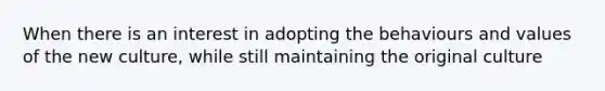 When there is an interest in adopting the behaviours and values of the new culture, while still maintaining the original culture