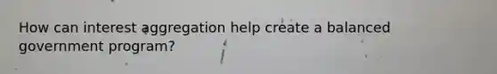 How can interest aggregation help create a balanced government program?