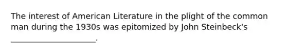 The interest of American Literature in the plight of the common man during the 1930s was epitomized by <a href='https://www.questionai.com/knowledge/k6eH8MfcaT-john-steinbeck' class='anchor-knowledge'>john steinbeck</a>'s _____________________.