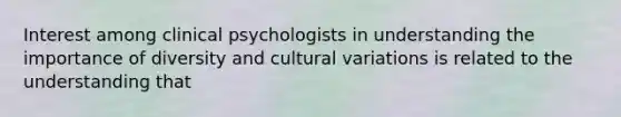 Interest among clinical psychologists in understanding the importance of diversity and cultural variations is related to the understanding that