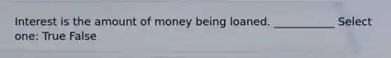 Interest is the amount of money being loaned. ___________ Select one: True False