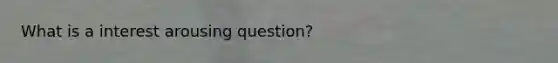 What is a interest arousing question?