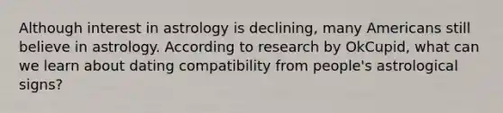 Although interest in astrology is declining, many Americans still believe in astrology. According to research by OkCupid, what can we learn about dating compatibility from people's astrological signs?