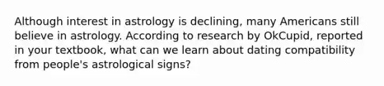 Although interest in astrology is declining, many Americans still believe in astrology. According to research by OkCupid, reported in your textbook, what can we learn about dating compatibility from people's astrological signs?