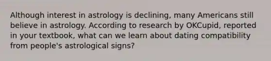 Although interest in astrology is declining, many Americans still believe in astrology. According to research by OKCupid, reported in your textbook, what can we learn about dating compatibility from people's astrological signs?