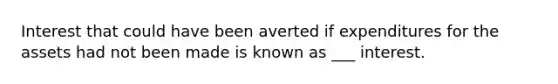 Interest that could have been averted if expenditures for the assets had not been made is known as ___ interest.