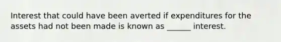 Interest that could have been averted if expenditures for the assets had not been made is known as ______ interest.