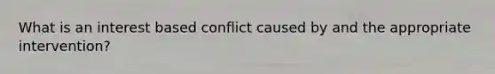 What is an interest based conflict caused by and the appropriate intervention?