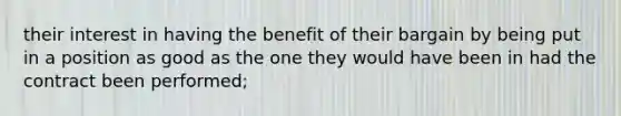 their interest in having the benefit of their bargain by being put in a position as good as the one they would have been in had the contract been performed;